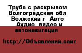 Труба с раскрывом - Волгоградская обл., Волжский г. Авто » Аудио, видео и автонавигация   